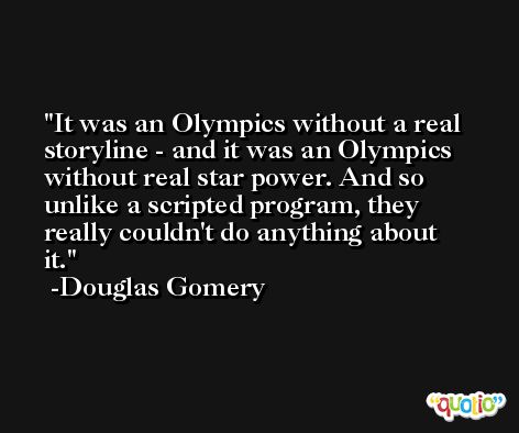 It was an Olympics without a real storyline - and it was an Olympics without real star power. And so unlike a scripted program, they really couldn't do anything about it. -Douglas Gomery