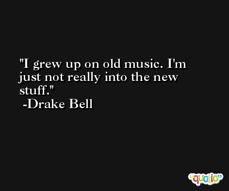 I grew up on old music. I'm just not really into the new stuff. -Drake Bell
