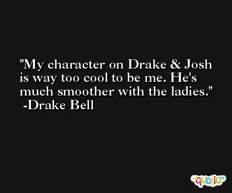 My character on Drake & Josh is way too cool to be me. He's much smoother with the ladies. -Drake Bell
