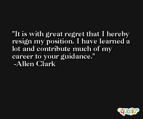 It is with great regret that I hereby resign my position. I have learned a lot and contribute much of my career to your guidance. -Allen Clark