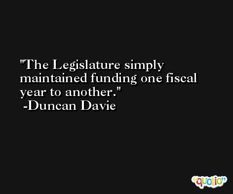 The Legislature simply maintained funding one fiscal year to another. -Duncan Davie