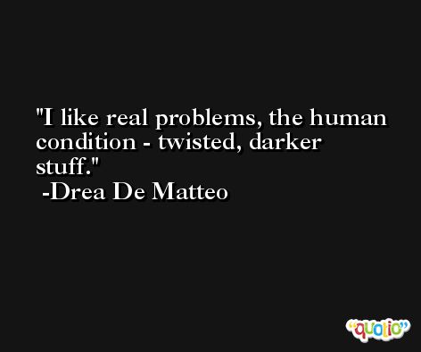 I like real problems, the human condition - twisted, darker stuff. -Drea De Matteo