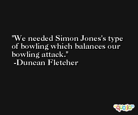 We needed Simon Jones's type of bowling which balances our bowling attack. -Duncan Fletcher
