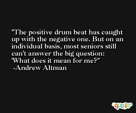The positive drum beat has caught up with the negative one. But on an individual basis, most seniors still can't answer the big question: 'What does it mean for me? -Andrew Altman
