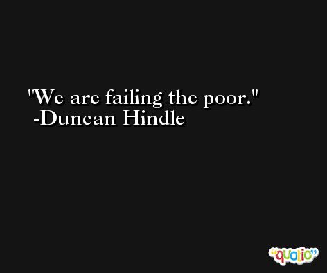 We are failing the poor. -Duncan Hindle