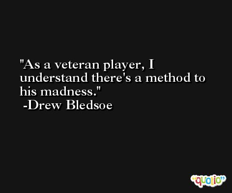 As a veteran player, I understand there's a method to his madness. -Drew Bledsoe