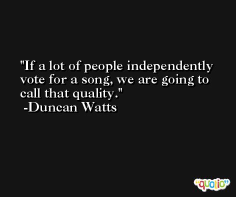 If a lot of people independently vote for a song, we are going to call that quality. -Duncan Watts