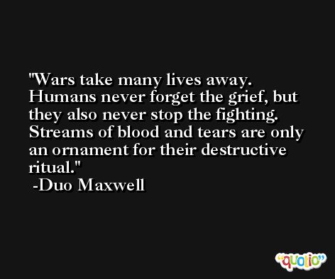 Wars take many lives away. Humans never forget the grief, but they also never stop the fighting. Streams of blood and tears are only an ornament for their destructive ritual. -Duo Maxwell