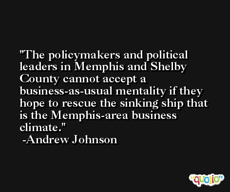 The policymakers and political leaders in Memphis and Shelby County cannot accept a business-as-usual mentality if they hope to rescue the sinking ship that is the Memphis-area business climate. -Andrew Johnson