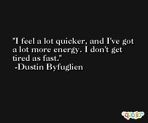 I feel a lot quicker, and I've got a lot more energy. I don't get tired as fast. -Dustin Byfuglien