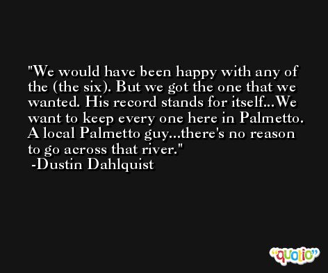We would have been happy with any of the (the six). But we got the one that we wanted. His record stands for itself...We want to keep every one here in Palmetto. A local Palmetto guy...there's no reason to go across that river. -Dustin Dahlquist