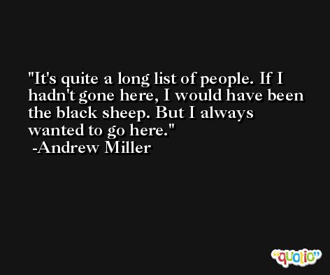It's quite a long list of people. If I hadn't gone here, I would have been the black sheep. But I always wanted to go here. -Andrew Miller