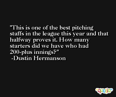 This is one of the best pitching staffs in the league this year and that halfway proves it. How many starters did we have who had 200-plus innings? -Dustin Hermanson