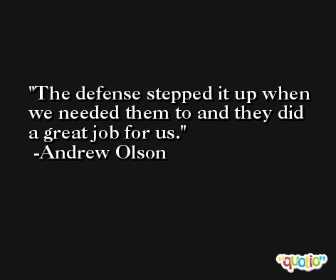 The defense stepped it up when we needed them to and they did a great job for us. -Andrew Olson