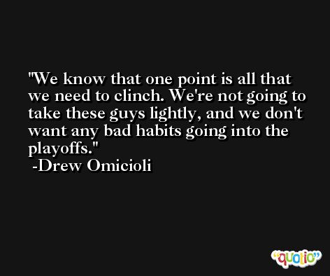 We know that one point is all that we need to clinch. We're not going to take these guys lightly, and we don't want any bad habits going into the playoffs. -Drew Omicioli