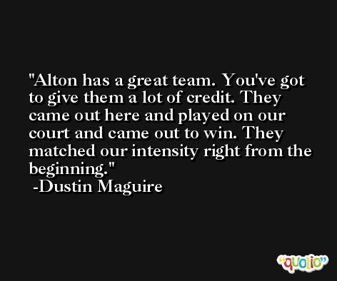 Alton has a great team. You've got to give them a lot of credit. They came out here and played on our court and came out to win. They matched our intensity right from the beginning. -Dustin Maguire