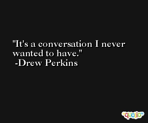 It's a conversation I never wanted to have. -Drew Perkins