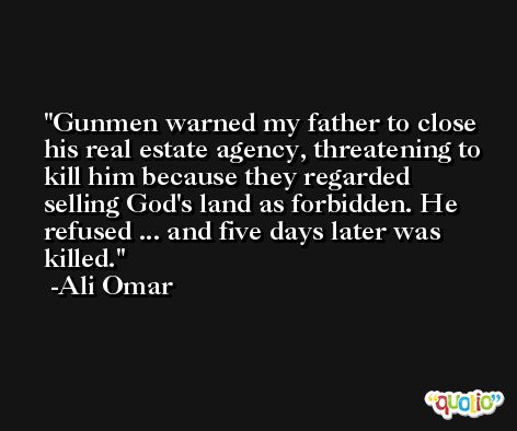 Gunmen warned my father to close his real estate agency, threatening to kill him because they regarded selling God's land as forbidden. He refused ... and five days later was killed. -Ali Omar