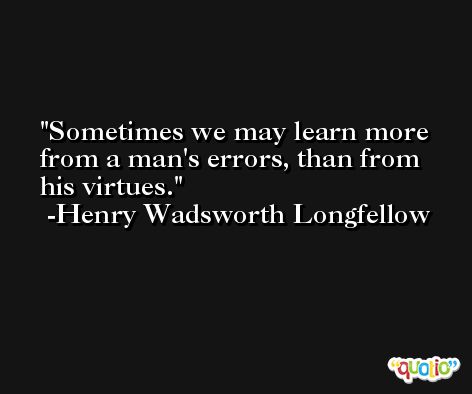 Sometimes we may learn more from a man's errors, than from his virtues. -Henry Wadsworth Longfellow