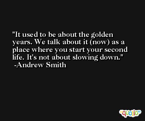 It used to be about the golden years. We talk about it (now) as a place where you start your second life. It's not about slowing down. -Andrew Smith