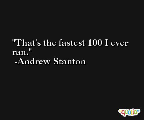That's the fastest 100 I ever ran. -Andrew Stanton