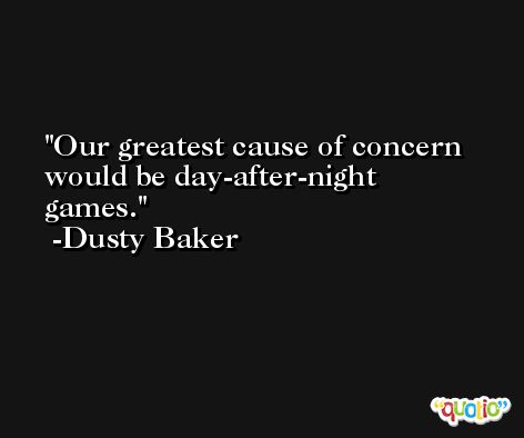Our greatest cause of concern would be day-after-night games. -Dusty Baker