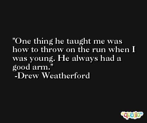One thing he taught me was how to throw on the run when I was young. He always had a good arm. -Drew Weatherford