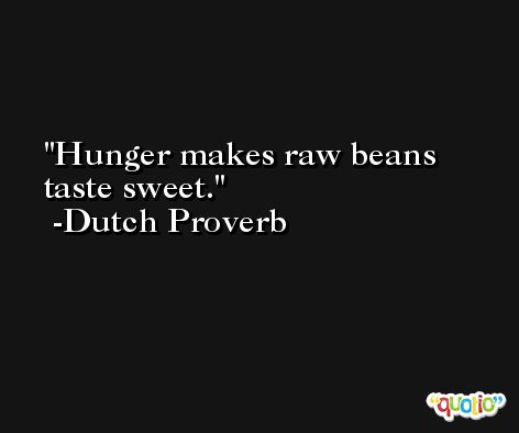 Hunger makes raw beans taste sweet. -Dutch Proverb