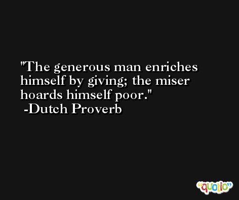 The generous man enriches himself by giving; the miser hoards himself poor. -Dutch Proverb