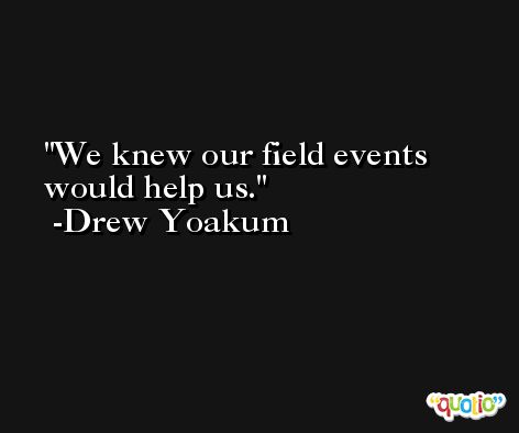 We knew our field events would help us. -Drew Yoakum
