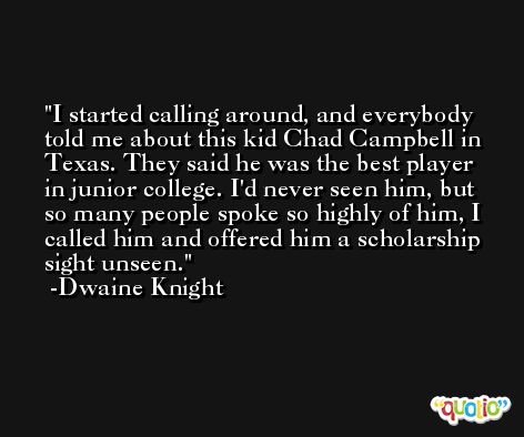 I started calling around, and everybody told me about this kid Chad Campbell in Texas. They said he was the best player in junior college. I'd never seen him, but so many people spoke so highly of him, I called him and offered him a scholarship sight unseen. -Dwaine Knight
