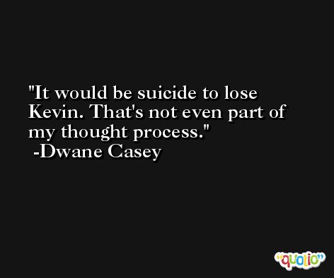 It would be suicide to lose Kevin. That's not even part of my thought process. -Dwane Casey