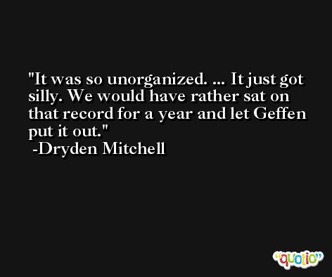 It was so unorganized. ... It just got silly. We would have rather sat on that record for a year and let Geffen put it out. -Dryden Mitchell