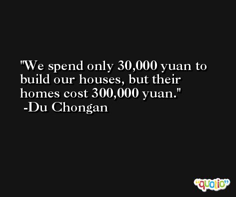 We spend only 30,000 yuan to build our houses, but their homes cost 300,000 yuan. -Du Chongan