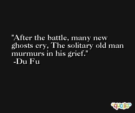After the battle, many new ghosts cry, The solitary old man murmurs in his grief. -Du Fu