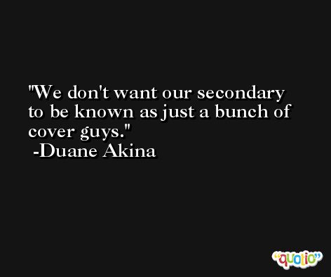 We don't want our secondary to be known as just a bunch of cover guys. -Duane Akina