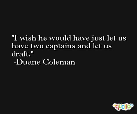 I wish he would have just let us have two captains and let us draft. -Duane Coleman