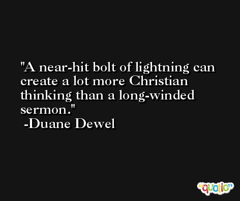 A near-hit bolt of lightning can create a lot more Christian thinking than a long-winded sermon. -Duane Dewel