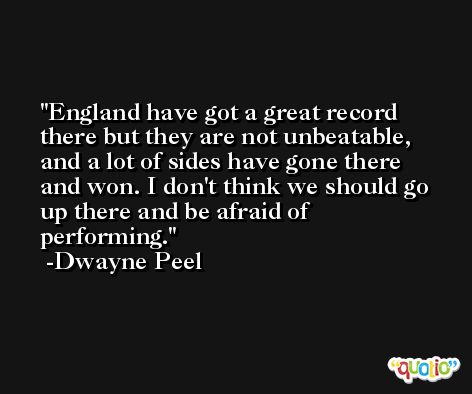 England have got a great record there but they are not unbeatable, and a lot of sides have gone there and won. I don't think we should go up there and be afraid of performing. -Dwayne Peel