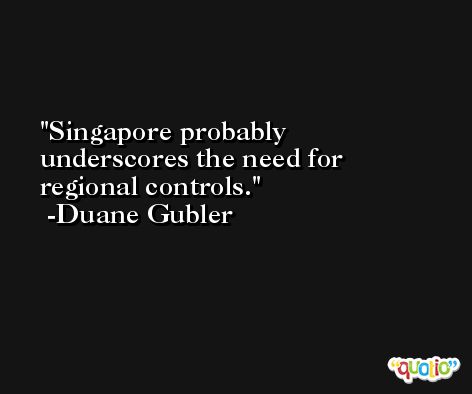 Singapore probably underscores the need for regional controls. -Duane Gubler