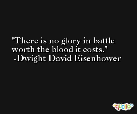 There is no glory in battle worth the blood it costs. -Dwight David Eisenhower