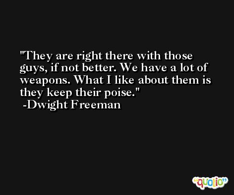 They are right there with those guys, if not better. We have a lot of weapons. What I like about them is they keep their poise. -Dwight Freeman
