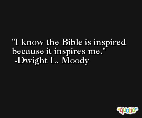 I know the Bible is inspired because it inspires me. -Dwight L. Moody