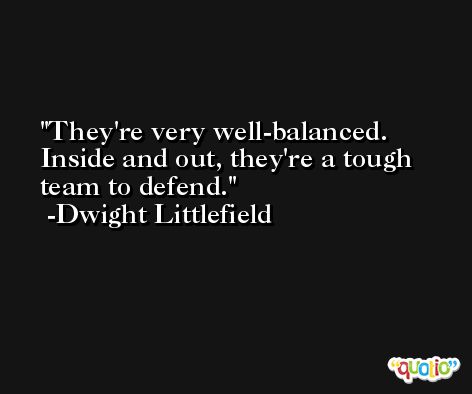 They're very well-balanced. Inside and out, they're a tough team to defend. -Dwight Littlefield