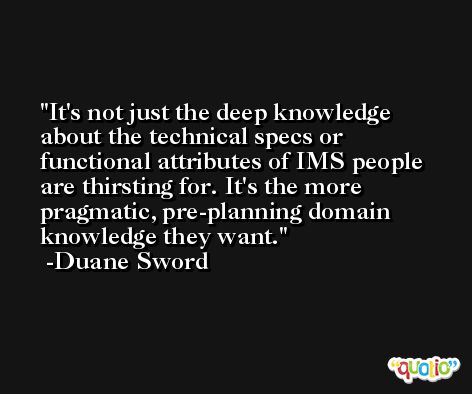 It's not just the deep knowledge about the technical specs or functional attributes of IMS people are thirsting for. It's the more pragmatic, pre-planning domain knowledge they want. -Duane Sword