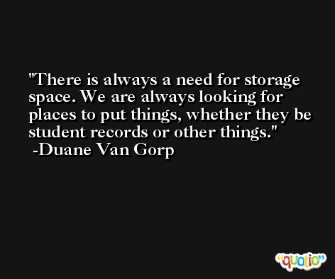 There is always a need for storage space. We are always looking for places to put things, whether they be student records or other things. -Duane Van Gorp