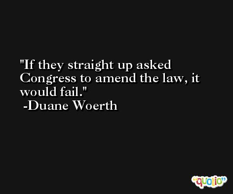 If they straight up asked Congress to amend the law, it would fail. -Duane Woerth