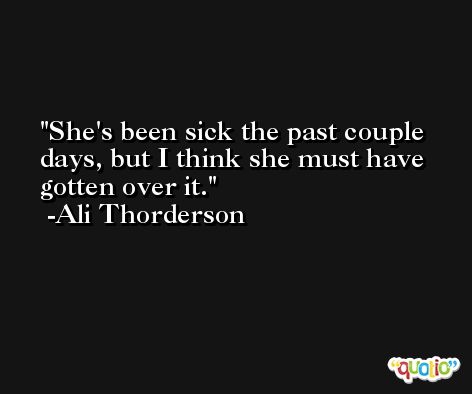 She's been sick the past couple days, but I think she must have gotten over it. -Ali Thorderson