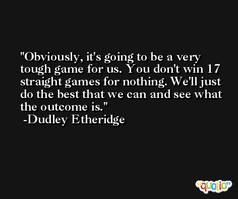 Obviously, it's going to be a very tough game for us. You don't win 17 straight games for nothing. We'll just do the best that we can and see what the outcome is. -Dudley Etheridge
