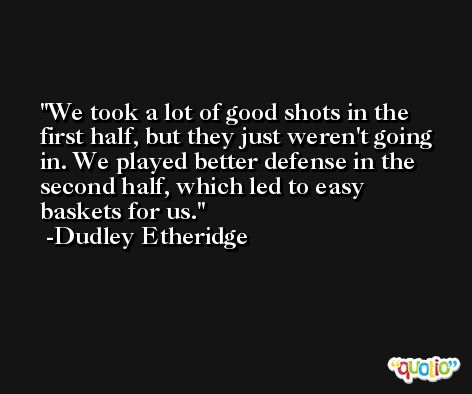 We took a lot of good shots in the first half, but they just weren't going in. We played better defense in the second half, which led to easy baskets for us. -Dudley Etheridge